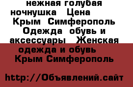 нежная голубая ночнушка › Цена ­ 250 - Крым, Симферополь Одежда, обувь и аксессуары » Женская одежда и обувь   . Крым,Симферополь